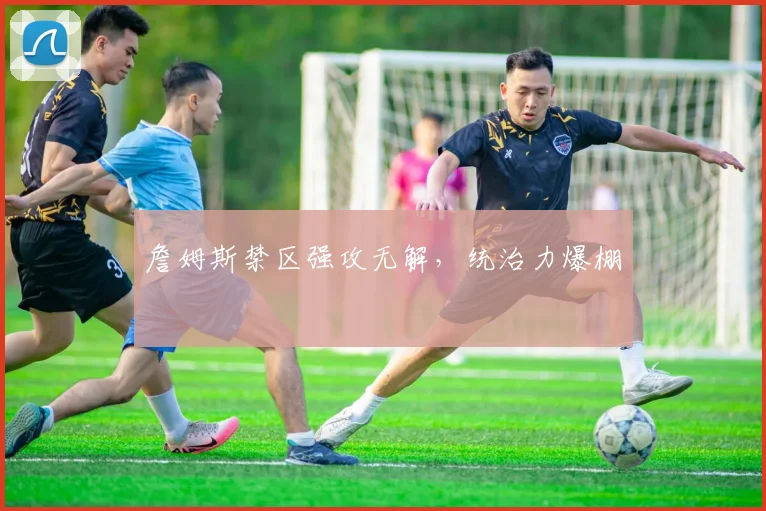 詹姆斯禁区强攻无解，统治力爆棚