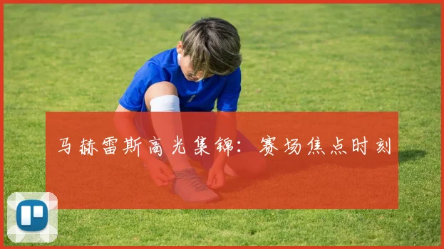 马赫雷斯高光集锦：赛场焦点时刻