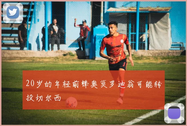 20岁的年轻前锋奥莫罗迪翁可能转投切尔西