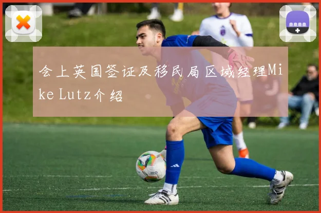 会上英国签证及移民局区域经理Mike Lutz介绍