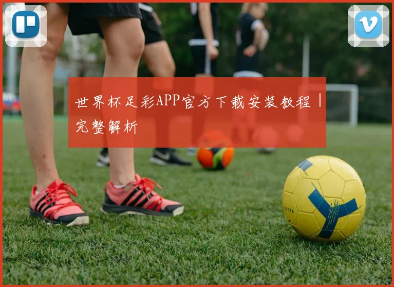 世界杯足彩APP官方下载安装教程｜完整解析