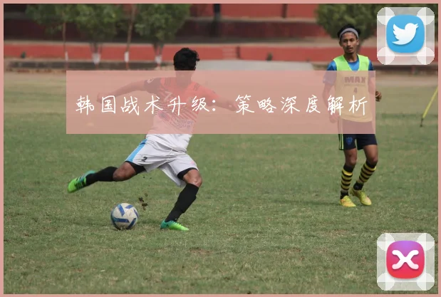 韩国战术升级：策略深度解析
