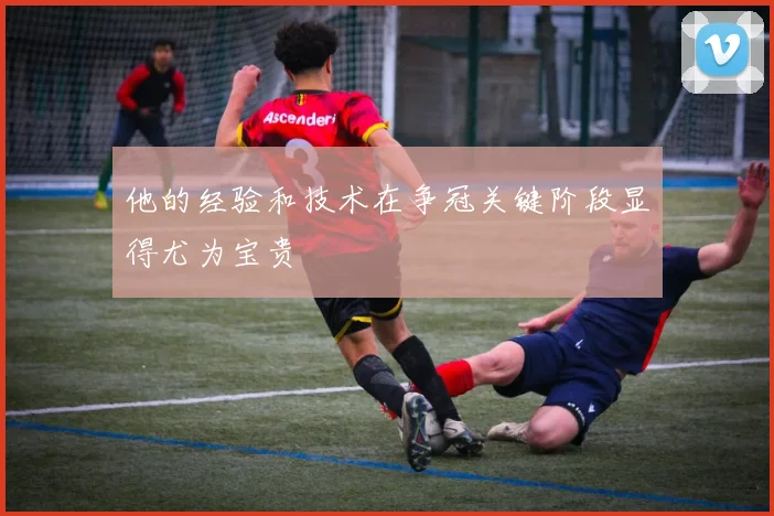 他的经验和技术在争冠关键阶段显得尤为宝贵