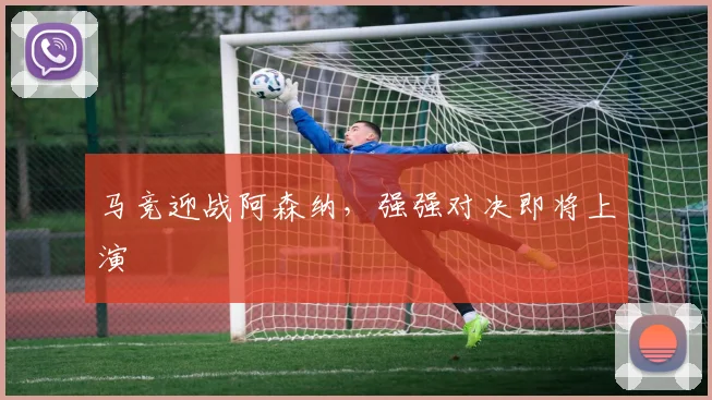 马竞迎战阿森纳，强强对决即将上演