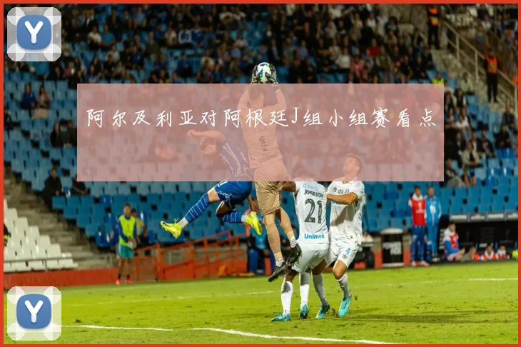 阿尔及利亚对阿根廷J组小组赛看点