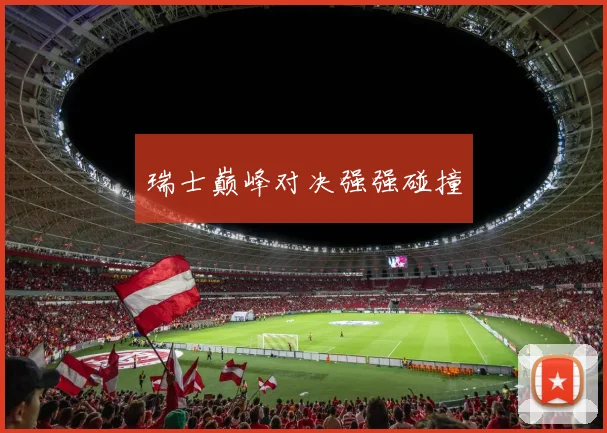 瑞士巅峰对决强强碰撞