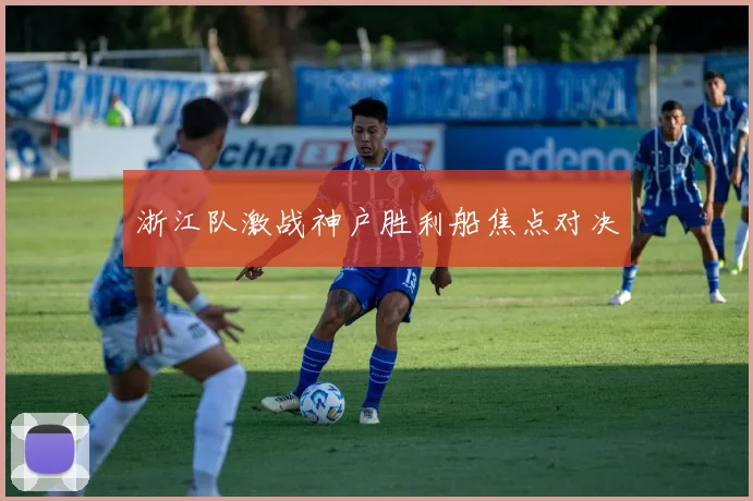 浙江队激战神户胜利船焦点对决