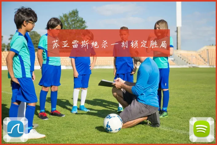 苏亚雷斯绝杀一刻锁定胜局