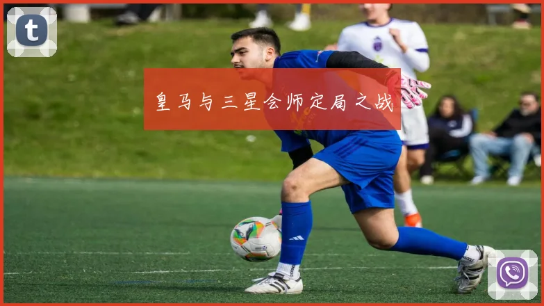 皇马与三星会师定局之战