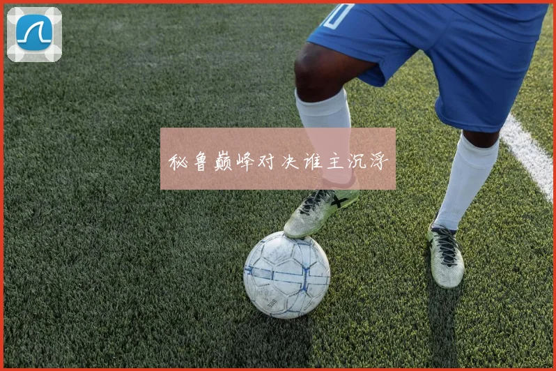 秘鲁巅峰对决谁主沉浮