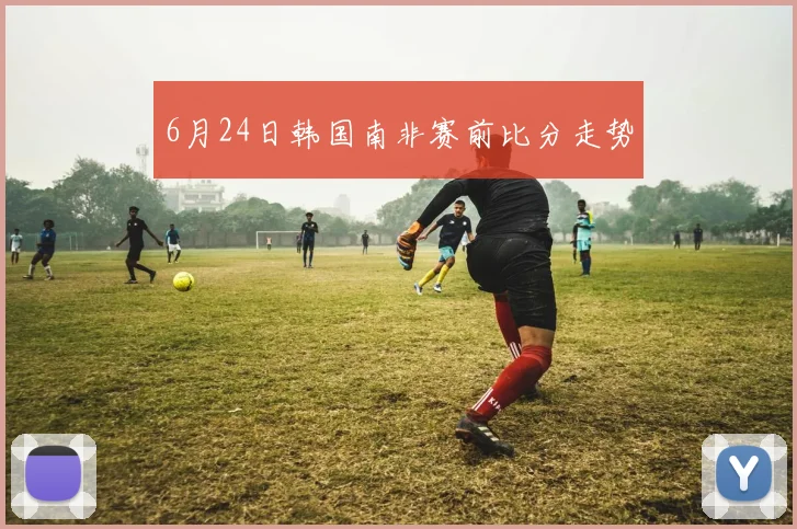 6月24日韩国南非赛前比分走势