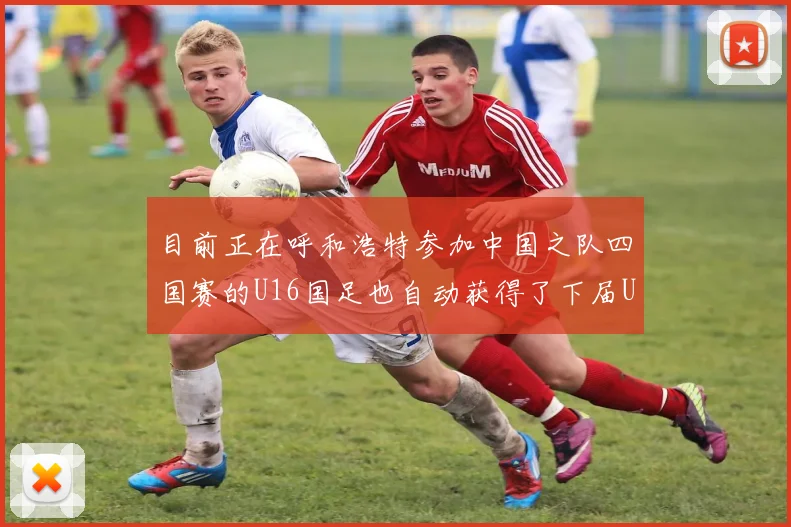 目前正在呼和浩特参加中国之队四国赛的U16国足也自动获得了下届U17亚洲杯的正赛资格