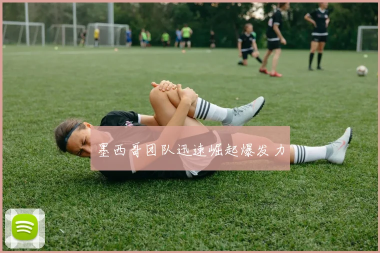 墨西哥团队迅速崛起爆发力