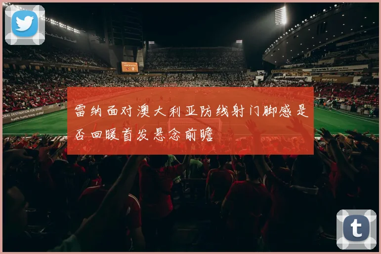 雷纳面对澳大利亚防线射门脚感是否回暖首发悬念前瞻