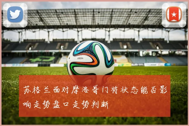 苏格兰面对摩洛哥门将状态能否影响走势盘口走势判断