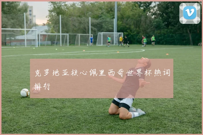 克罗地亚核心佩里西奇世界杯热词排行