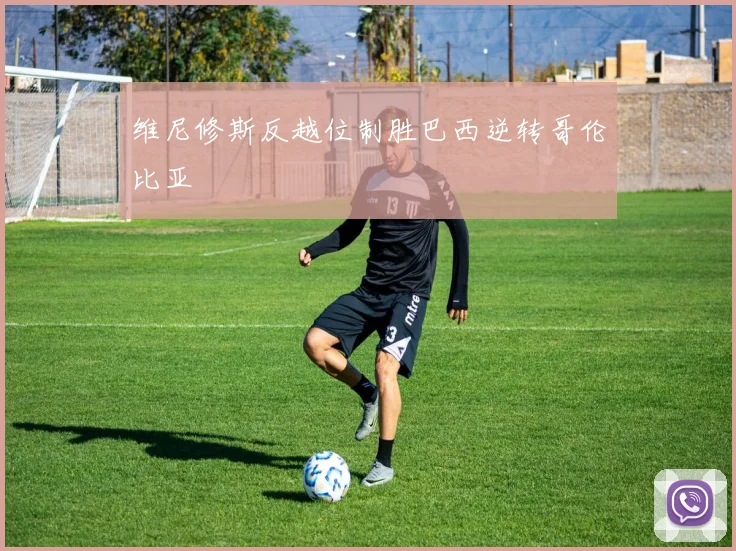 维尼修斯反越位制胜巴西逆转哥伦比亚