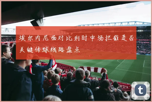埃尔内尼面对比利时中场拦截是否关键传球线路盘点