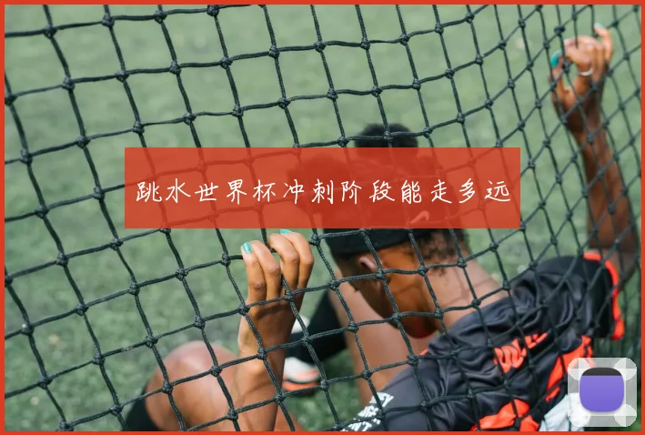跳水世界杯冲刺阶段能走多远