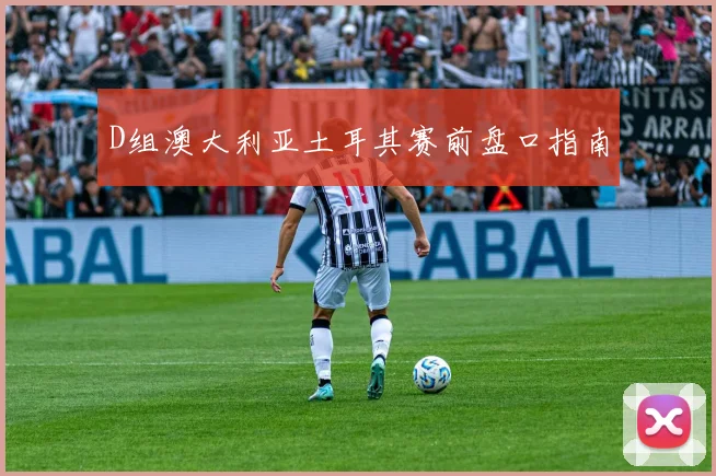D组澳大利亚土耳其赛前盘口指南