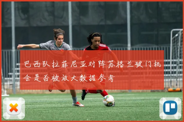 巴西队拉菲尼亚对阵苏格兰破门机会是否被放大数据参考