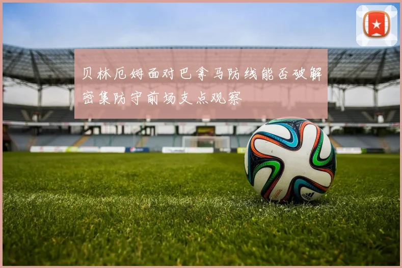 贝林厄姆面对巴拿马防线能否破解密集防守前场支点观察