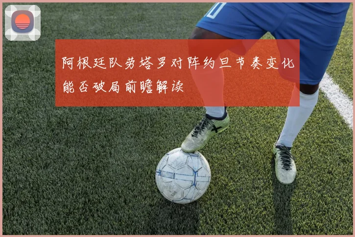 阿根廷队劳塔罗对阵约旦节奏变化能否破局前瞻解读
