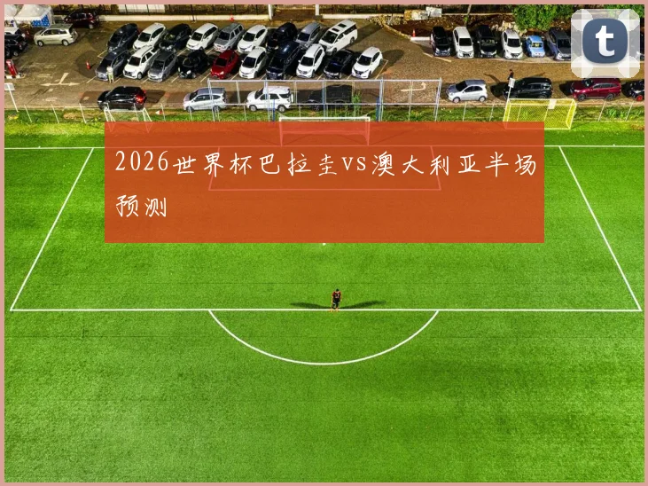 2026世界杯巴拉圭vs澳大利亚半场预测