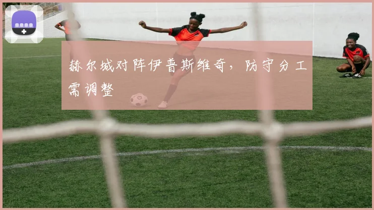赫尔城对阵伊普斯维奇,防守分工需调整