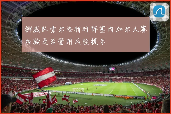 挪威队索尔洛特对阵塞内加尔大赛经验是否管用风险提示