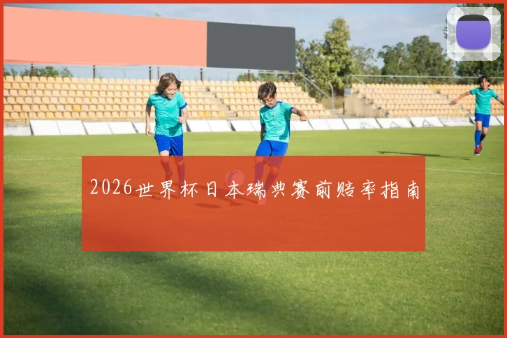 2026世界杯日本瑞典赛前赔率指南