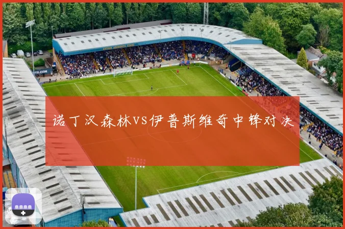 诺丁汉森林vs伊普斯维奇中锋对决