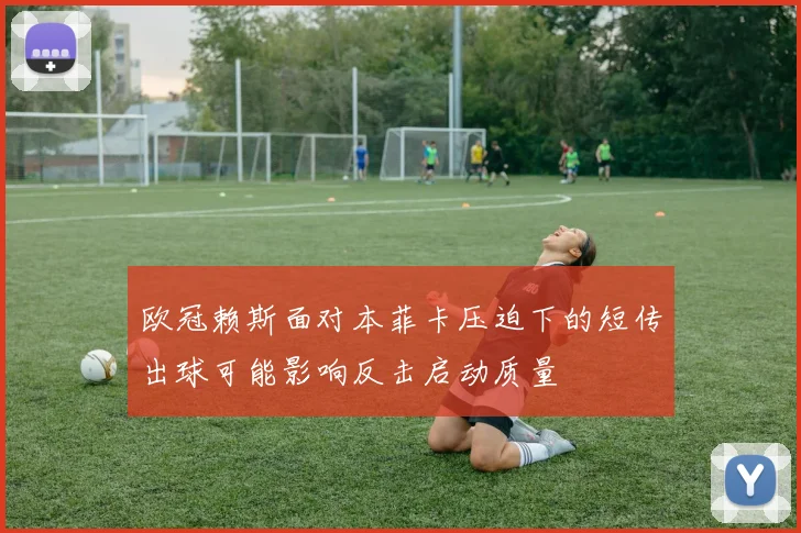 欧冠赖斯面对本菲卡压迫下的短传出球可能影响反击启动质量