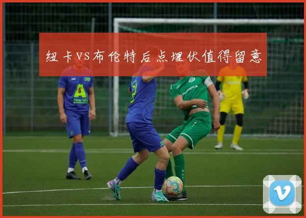 纽卡vs布伦特后点埋伏值得留意