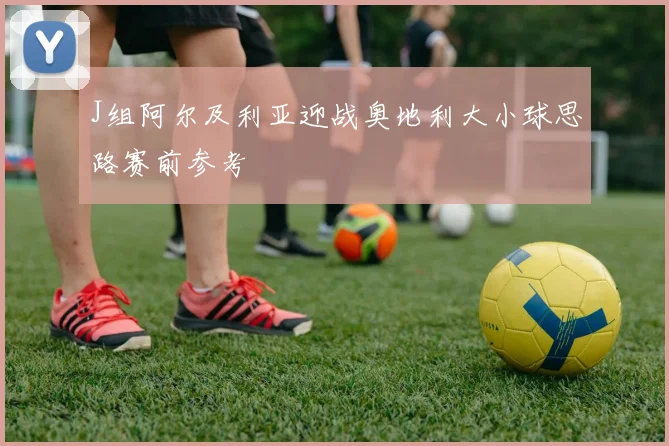 J组阿尔及利亚迎战奥地利大小球思路赛前参考