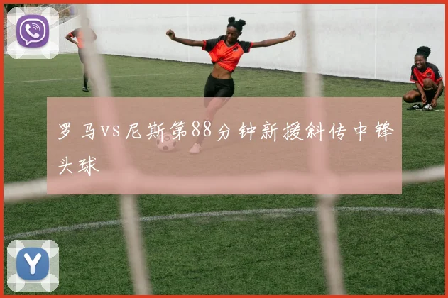 罗马vs尼斯第88分钟新援斜传中锋头球