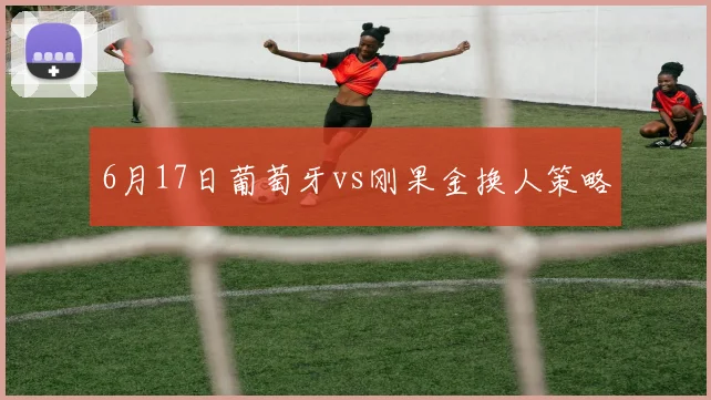 6月17日葡萄牙vs刚果金换人策略