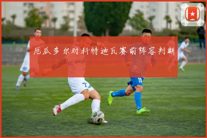 厄瓜多尔对科特迪瓦赛前阵容判断