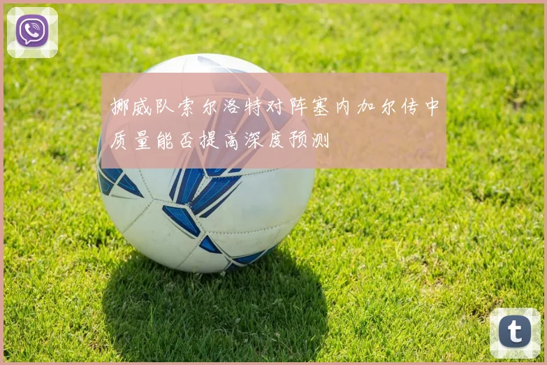挪威队索尔洛特对阵塞内加尔传中质量能否提高深度预测