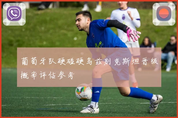 葡萄牙队硬碰硬乌兹别克斯坦晋级概率评估参考
