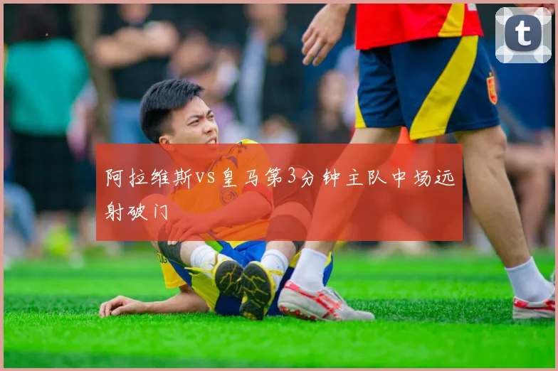 阿拉维斯vs皇马第3分钟主队中场远射破门