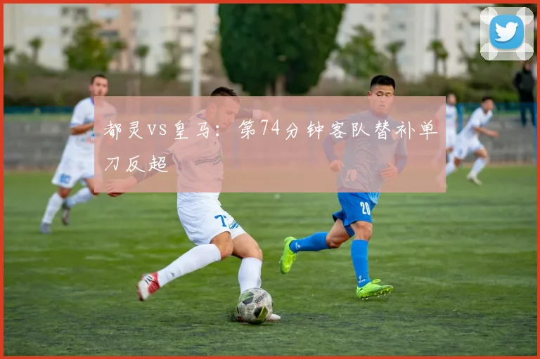 都灵vs皇马：第74分钟客队替补单刀反超