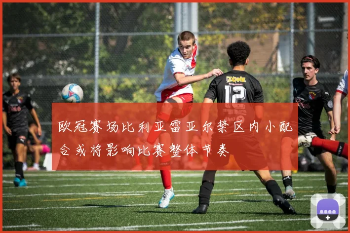欧冠赛场比利亚雷亚尔禁区内小配合或将影响比赛整体节奏
