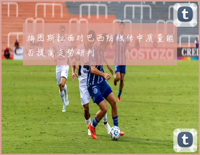 梅图斯拉面对巴西防线传中质量能否提高走势研判