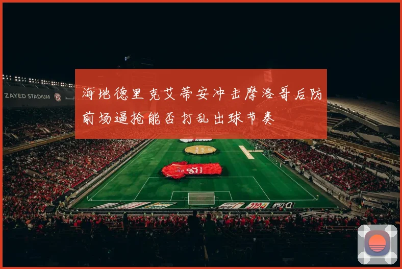 海地德里克艾蒂安冲击摩洛哥后防前场逼抢能否打乱出球节奏