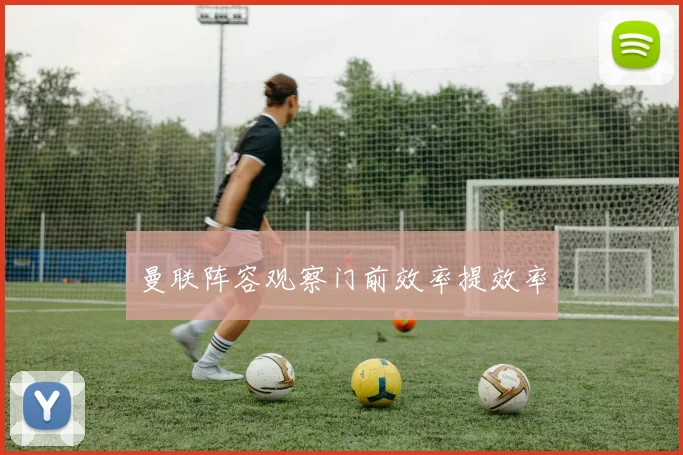 曼联阵容观察门前效率提效率