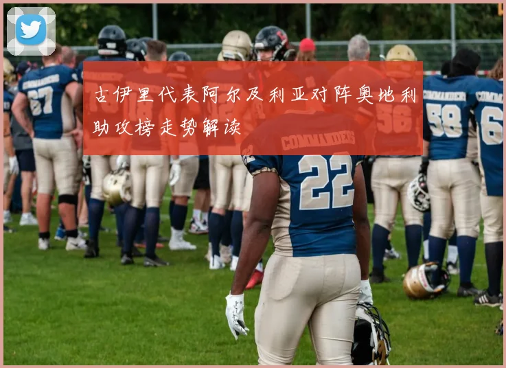 古伊里代表阿尔及利亚对阵奥地利助攻榜走势解读