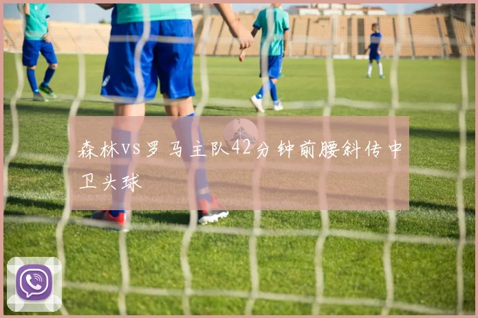 森林vs罗马主队42分钟前腰斜传中卫头球