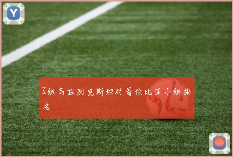 K组乌兹别克斯坦对哥伦比亚小组排名