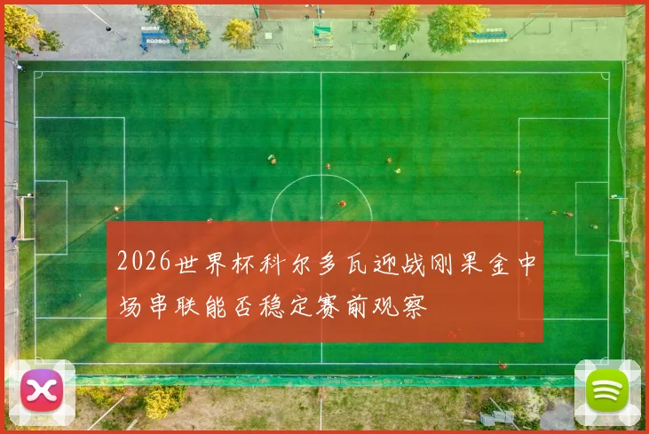 2026世界杯科尔多瓦迎战刚果金中场串联能否稳定赛前观察